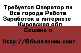 Требуется Оператор пк - Все города Работа » Заработок в интернете   . Кировская обл.,Сошени п.